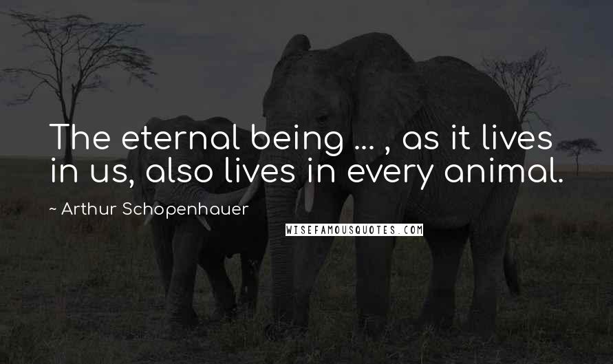 Arthur Schopenhauer Quotes: The eternal being ... , as it lives in us, also lives in every animal.