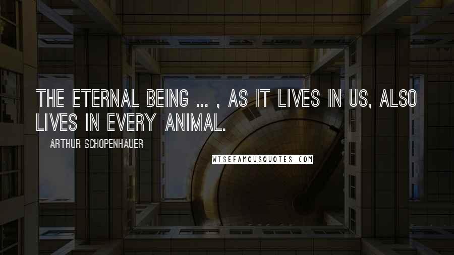 Arthur Schopenhauer Quotes: The eternal being ... , as it lives in us, also lives in every animal.