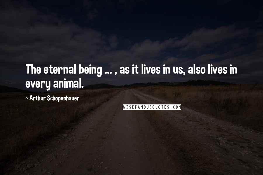 Arthur Schopenhauer Quotes: The eternal being ... , as it lives in us, also lives in every animal.