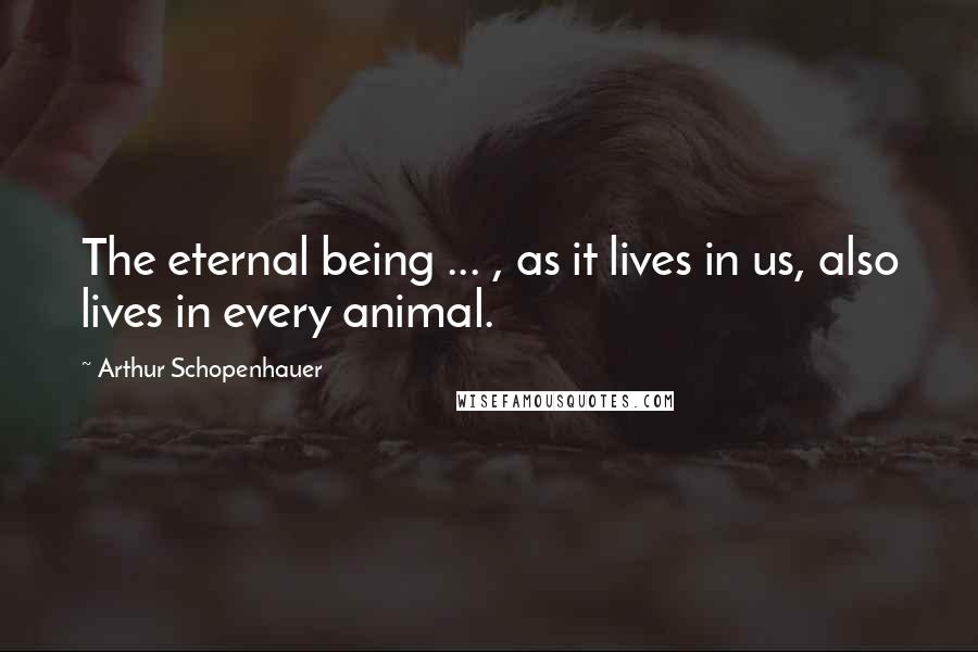 Arthur Schopenhauer Quotes: The eternal being ... , as it lives in us, also lives in every animal.