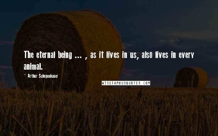 Arthur Schopenhauer Quotes: The eternal being ... , as it lives in us, also lives in every animal.