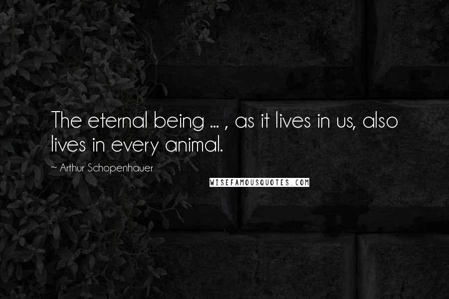 Arthur Schopenhauer Quotes: The eternal being ... , as it lives in us, also lives in every animal.