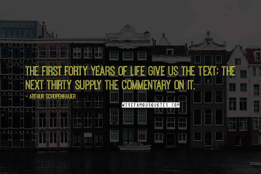 Arthur Schopenhauer Quotes: The first forty years of life give us the text; the next thirty supply the commentary on it.