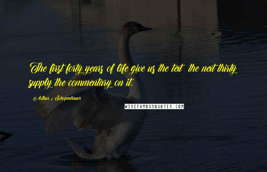 Arthur Schopenhauer Quotes: The first forty years of life give us the text; the next thirty supply the commentary on it.