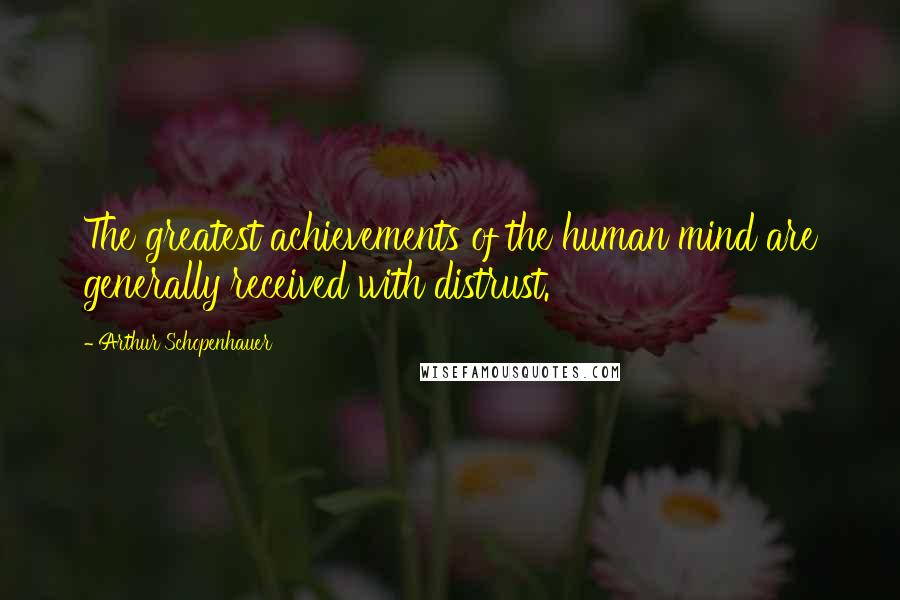 Arthur Schopenhauer Quotes: The greatest achievements of the human mind are generally received with distrust.