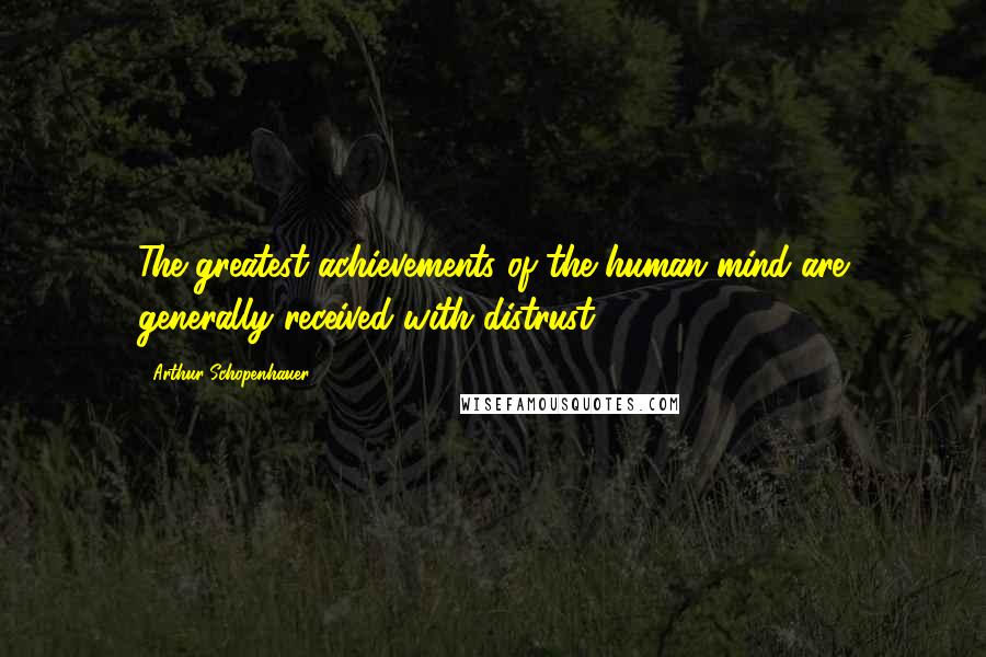 Arthur Schopenhauer Quotes: The greatest achievements of the human mind are generally received with distrust.