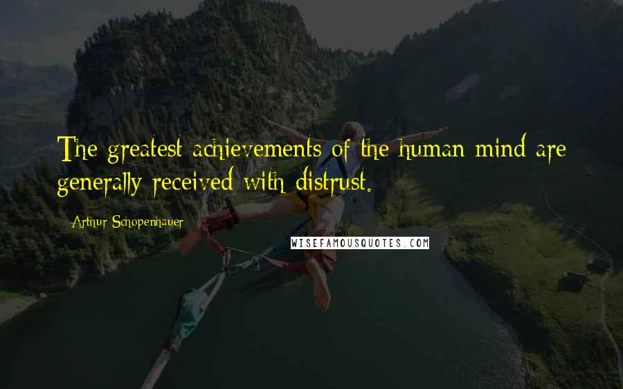 Arthur Schopenhauer Quotes: The greatest achievements of the human mind are generally received with distrust.