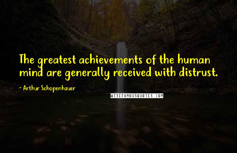 Arthur Schopenhauer Quotes: The greatest achievements of the human mind are generally received with distrust.
