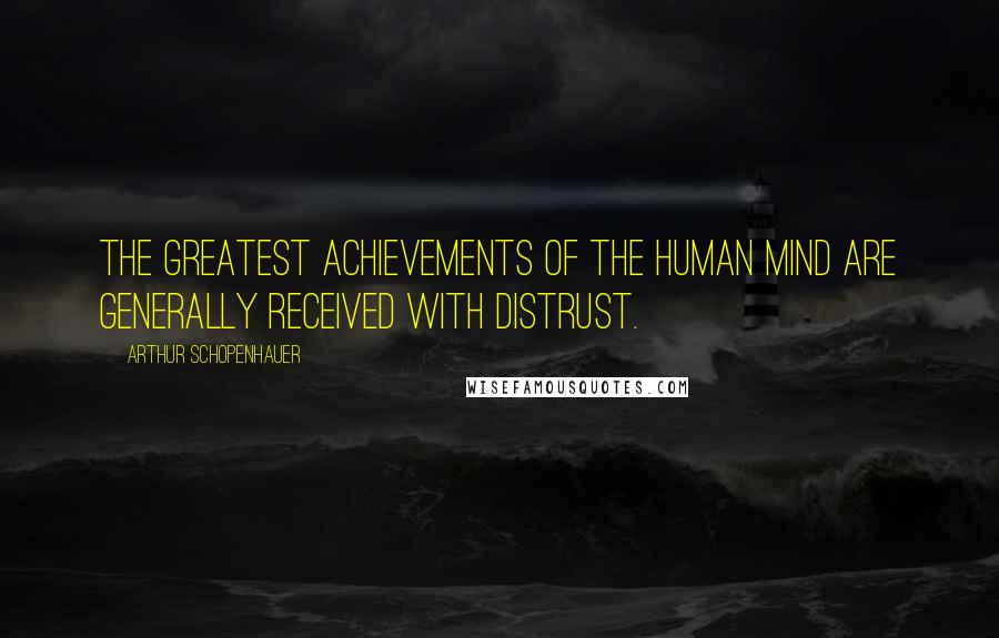 Arthur Schopenhauer Quotes: The greatest achievements of the human mind are generally received with distrust.