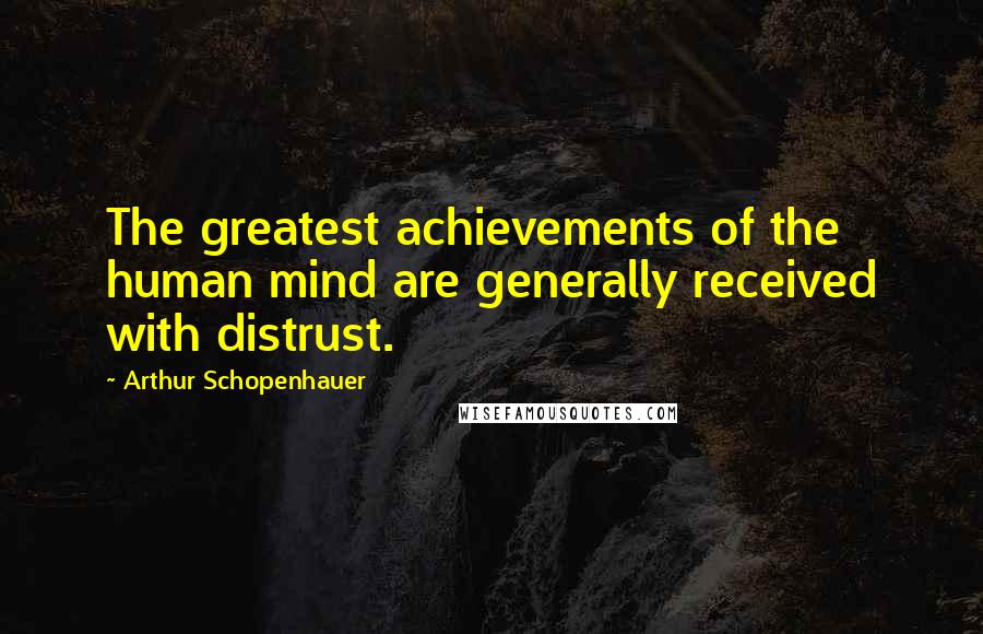 Arthur Schopenhauer Quotes: The greatest achievements of the human mind are generally received with distrust.