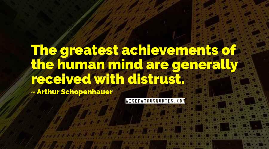 Arthur Schopenhauer Quotes: The greatest achievements of the human mind are generally received with distrust.