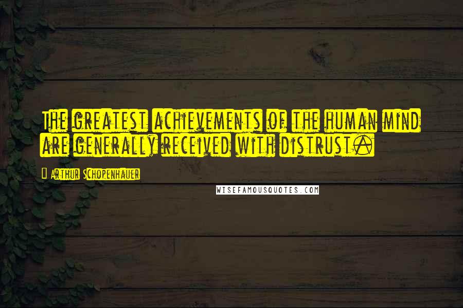 Arthur Schopenhauer Quotes: The greatest achievements of the human mind are generally received with distrust.