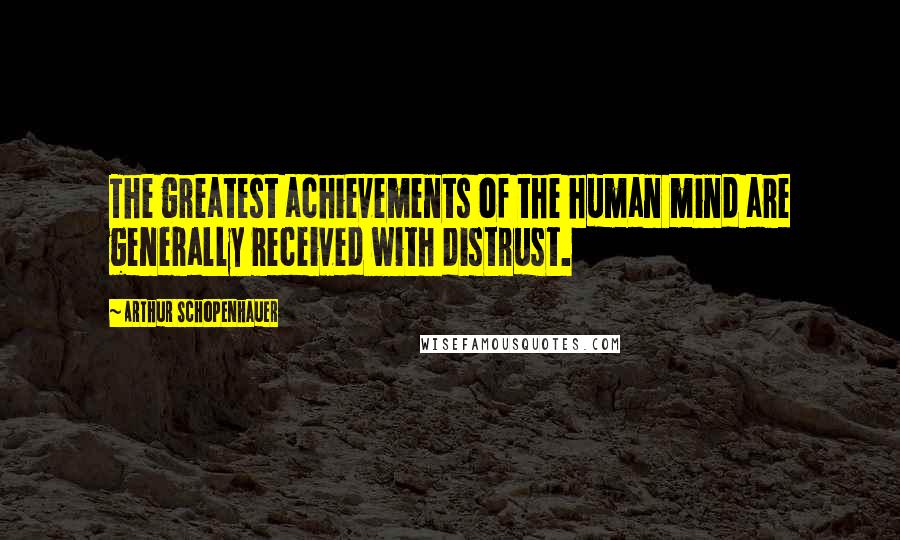 Arthur Schopenhauer Quotes: The greatest achievements of the human mind are generally received with distrust.
