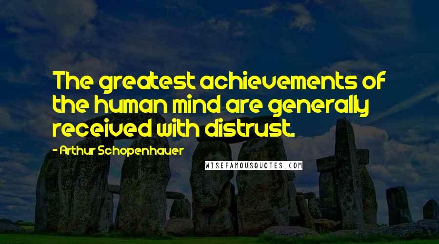 Arthur Schopenhauer Quotes: The greatest achievements of the human mind are generally received with distrust.
