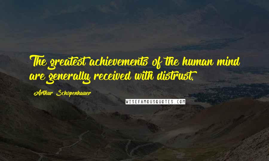 Arthur Schopenhauer Quotes: The greatest achievements of the human mind are generally received with distrust.