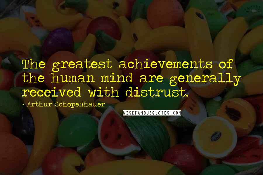 Arthur Schopenhauer Quotes: The greatest achievements of the human mind are generally received with distrust.