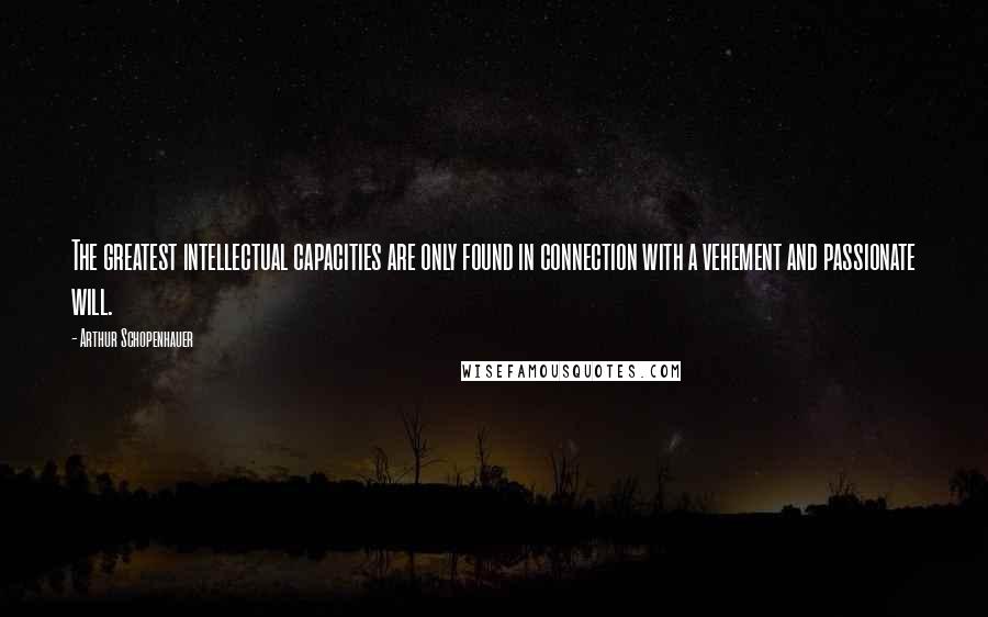 Arthur Schopenhauer Quotes: The greatest intellectual capacities are only found in connection with a vehement and passionate will.