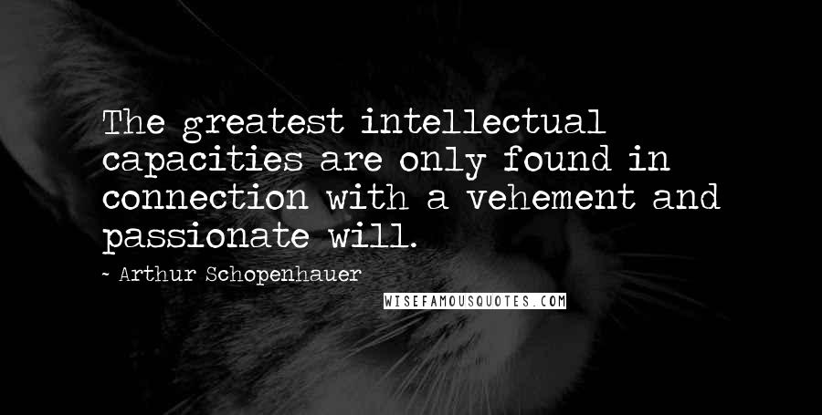 Arthur Schopenhauer Quotes: The greatest intellectual capacities are only found in connection with a vehement and passionate will.