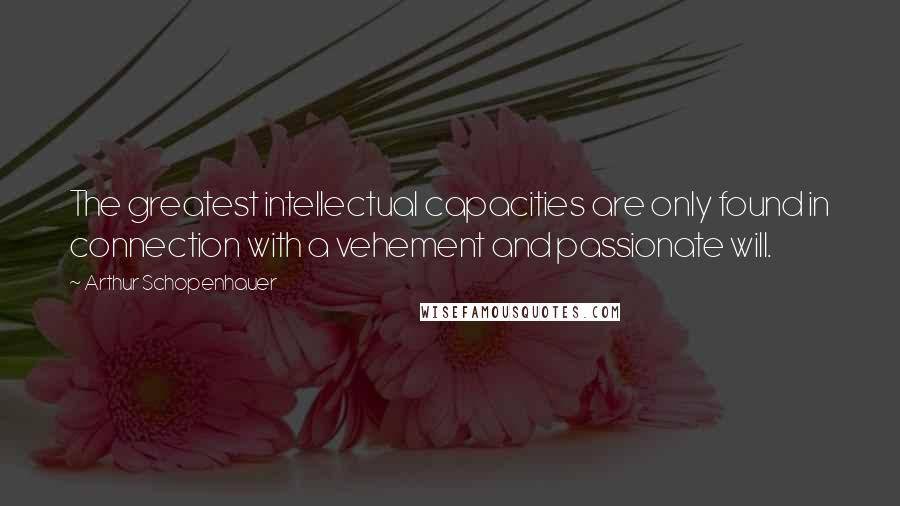 Arthur Schopenhauer Quotes: The greatest intellectual capacities are only found in connection with a vehement and passionate will.