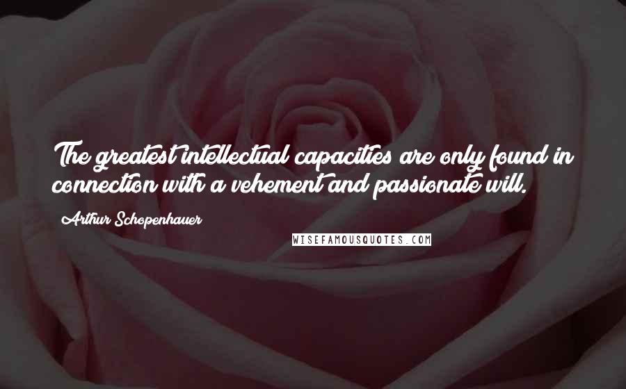 Arthur Schopenhauer Quotes: The greatest intellectual capacities are only found in connection with a vehement and passionate will.