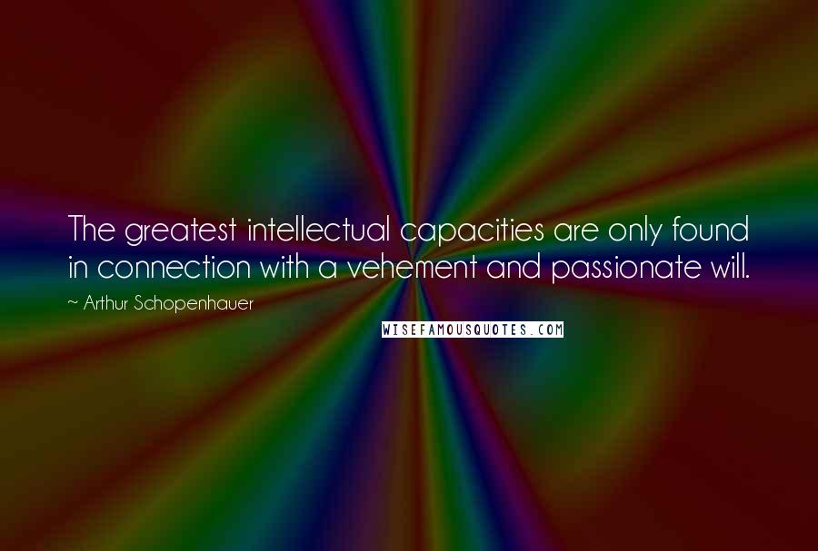 Arthur Schopenhauer Quotes: The greatest intellectual capacities are only found in connection with a vehement and passionate will.