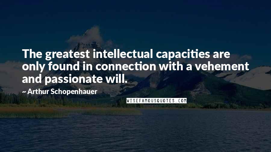 Arthur Schopenhauer Quotes: The greatest intellectual capacities are only found in connection with a vehement and passionate will.