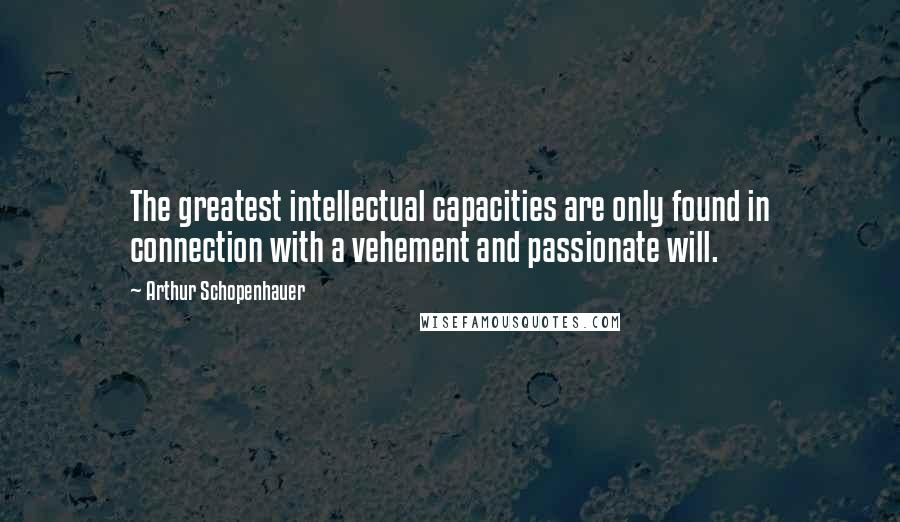 Arthur Schopenhauer Quotes: The greatest intellectual capacities are only found in connection with a vehement and passionate will.