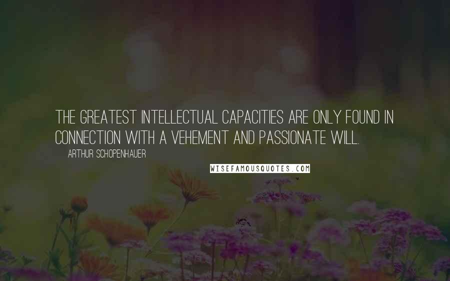 Arthur Schopenhauer Quotes: The greatest intellectual capacities are only found in connection with a vehement and passionate will.