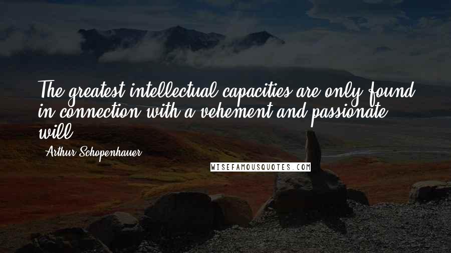 Arthur Schopenhauer Quotes: The greatest intellectual capacities are only found in connection with a vehement and passionate will.