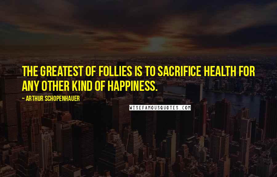 Arthur Schopenhauer Quotes: The greatest of follies is to sacrifice health for any other kind of happiness.