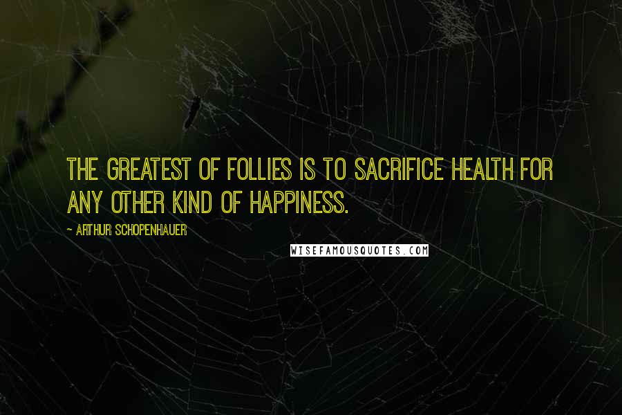 Arthur Schopenhauer Quotes: The greatest of follies is to sacrifice health for any other kind of happiness.