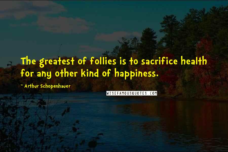 Arthur Schopenhauer Quotes: The greatest of follies is to sacrifice health for any other kind of happiness.