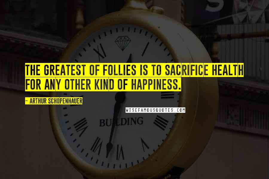 Arthur Schopenhauer Quotes: The greatest of follies is to sacrifice health for any other kind of happiness.