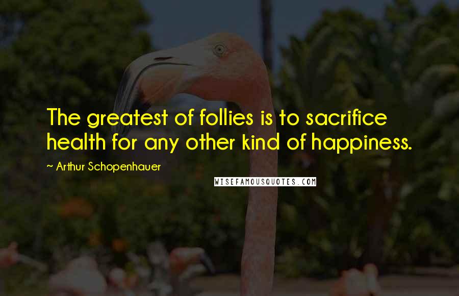 Arthur Schopenhauer Quotes: The greatest of follies is to sacrifice health for any other kind of happiness.