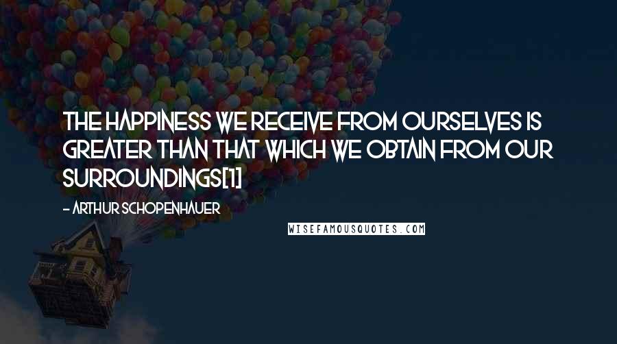 Arthur Schopenhauer Quotes: The happiness we receive from ourselves is greater than that which we obtain from our surroundings[1]