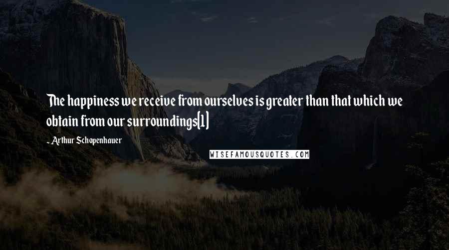 Arthur Schopenhauer Quotes: The happiness we receive from ourselves is greater than that which we obtain from our surroundings[1]