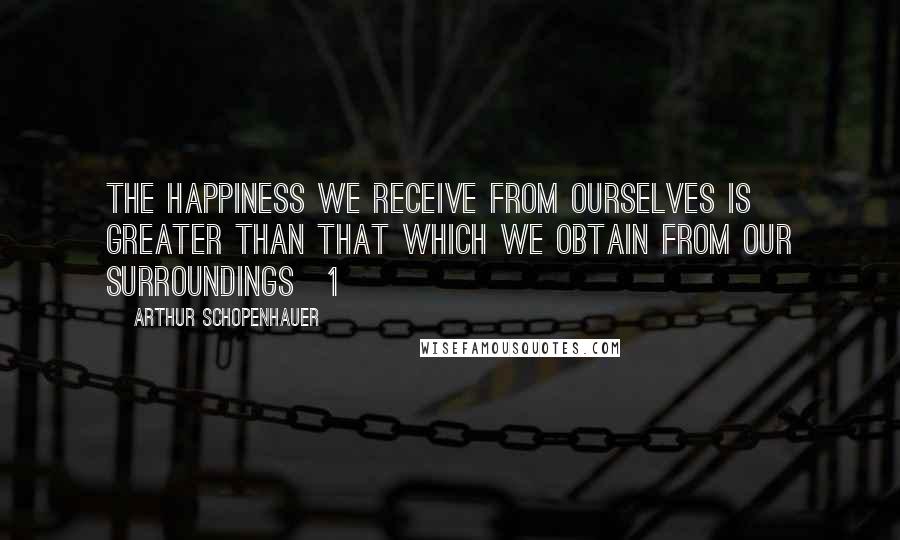 Arthur Schopenhauer Quotes: The happiness we receive from ourselves is greater than that which we obtain from our surroundings[1]