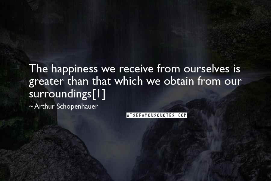 Arthur Schopenhauer Quotes: The happiness we receive from ourselves is greater than that which we obtain from our surroundings[1]