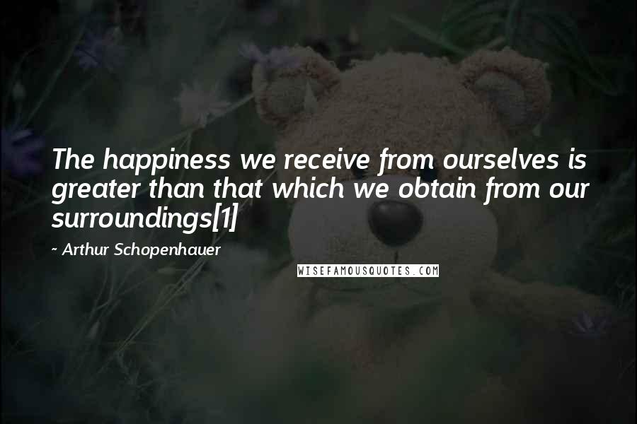 Arthur Schopenhauer Quotes: The happiness we receive from ourselves is greater than that which we obtain from our surroundings[1]