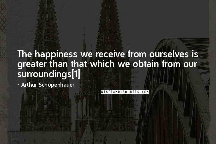 Arthur Schopenhauer Quotes: The happiness we receive from ourselves is greater than that which we obtain from our surroundings[1]