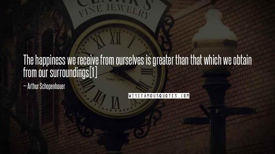 Arthur Schopenhauer Quotes: The happiness we receive from ourselves is greater than that which we obtain from our surroundings[1]