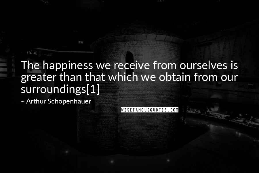 Arthur Schopenhauer Quotes: The happiness we receive from ourselves is greater than that which we obtain from our surroundings[1]