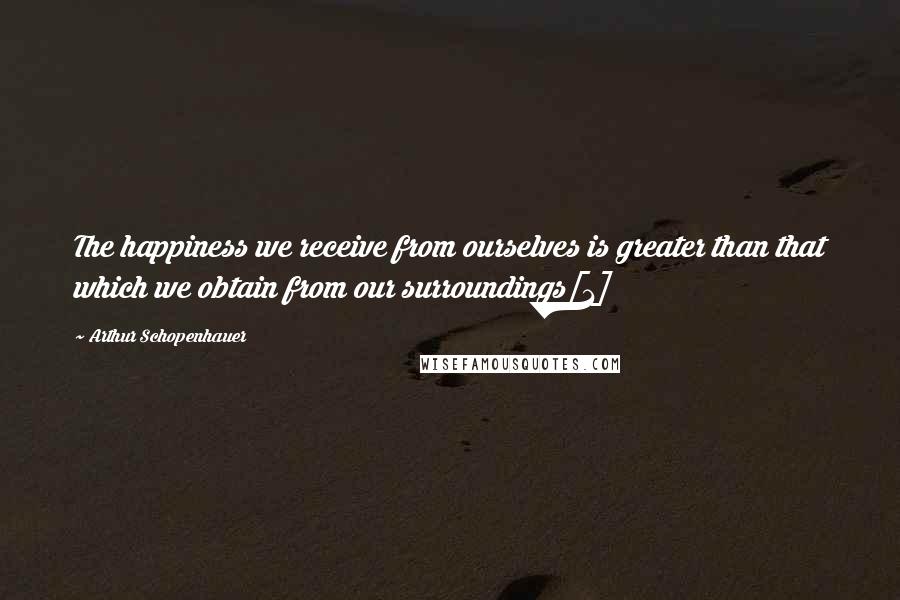 Arthur Schopenhauer Quotes: The happiness we receive from ourselves is greater than that which we obtain from our surroundings[1]