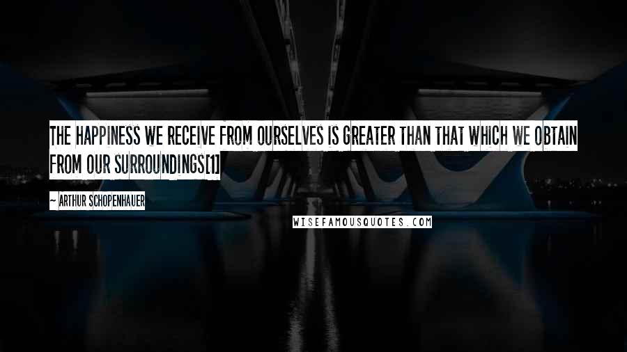 Arthur Schopenhauer Quotes: The happiness we receive from ourselves is greater than that which we obtain from our surroundings[1]