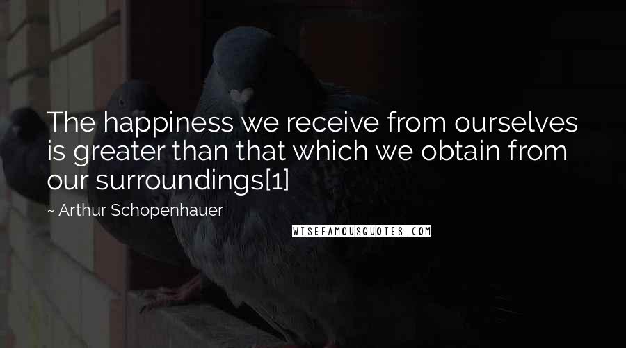 Arthur Schopenhauer Quotes: The happiness we receive from ourselves is greater than that which we obtain from our surroundings[1]