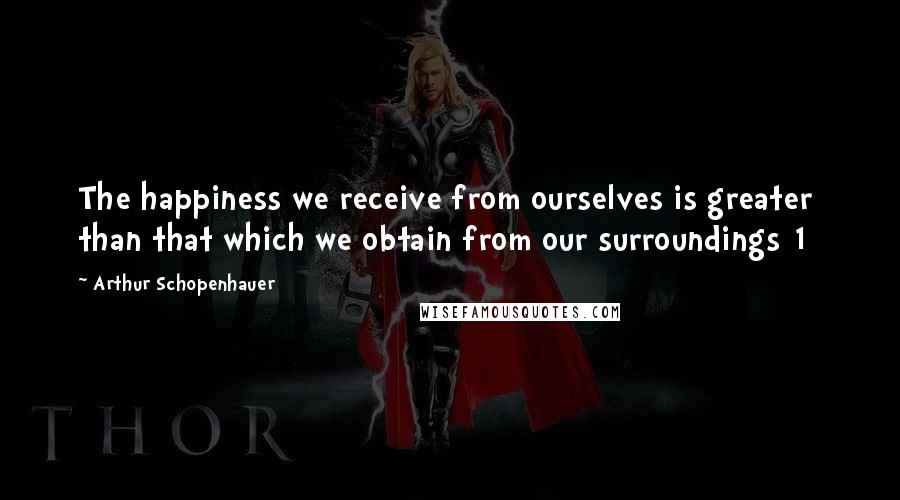 Arthur Schopenhauer Quotes: The happiness we receive from ourselves is greater than that which we obtain from our surroundings[1]