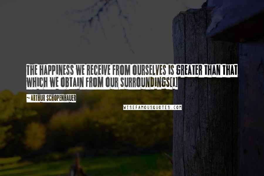 Arthur Schopenhauer Quotes: The happiness we receive from ourselves is greater than that which we obtain from our surroundings[1]