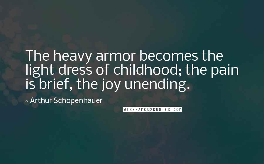 Arthur Schopenhauer Quotes: The heavy armor becomes the light dress of childhood; the pain is brief, the joy unending.