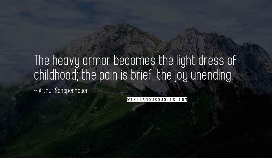 Arthur Schopenhauer Quotes: The heavy armor becomes the light dress of childhood; the pain is brief, the joy unending.