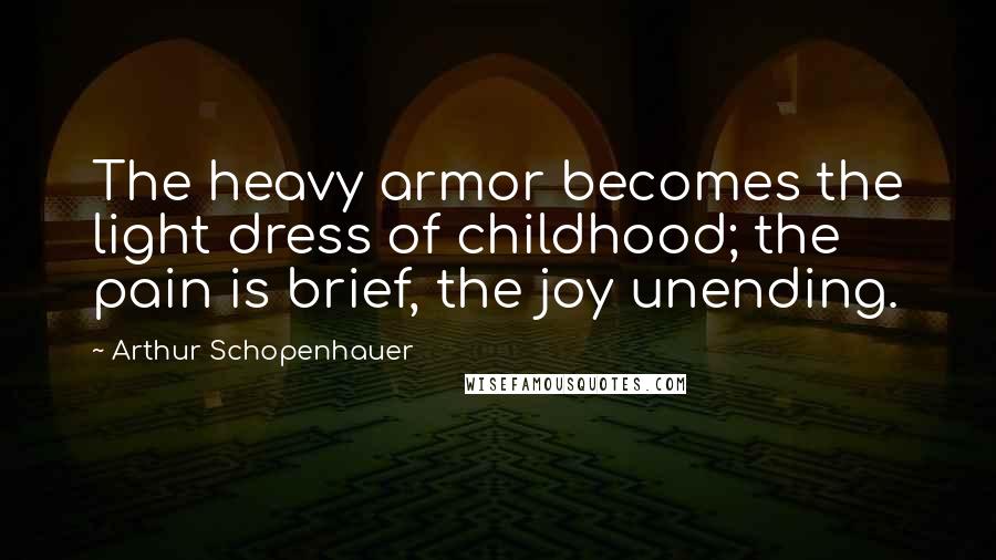 Arthur Schopenhauer Quotes: The heavy armor becomes the light dress of childhood; the pain is brief, the joy unending.